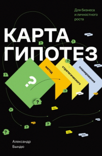 Александр Бындю - Карта гипотез. Метод стратегического планирования для бизнеса и личностного роста