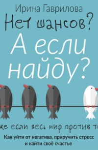  - Нет шансов? А если найду? Как уйти от негатива, приручить стресс и найти своё счастье