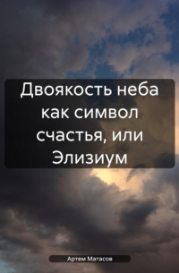 Артем Сергеевич Матасов - Двоякость неба как символ счастья, или Элизиум