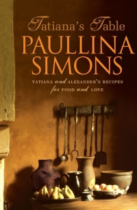 Паулина Саймонс - Tatiana's Table: Tatiana And Alexander's Life Of Food And Love