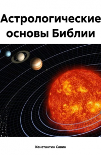 Константин Георгиевич Савин - Астрологические основы Библии