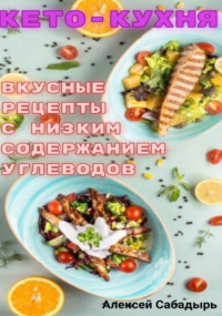 Алексей Сабадырь - Кето – кухня вкусные рецепты с низким содержанием углеводов
