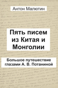 Антон Олегович Малютин - Пять писем из Китая и Монголии. Большое путешествие глазами А. В. Потаниной