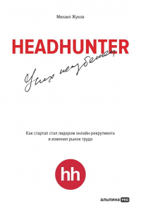 Михаил Жуков - HeadHunter. Успех неизбежен. Как стартап стал лидером онлайн-рекрутмента и изменил рынок труда