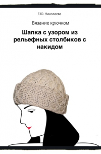 Екатерина Юрьевна Николаева - Вязание крючком. Шапка с узором из рельефных столбиков с накидом