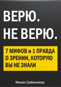 Михаил Валерьевич Гребенников - ВЕРЮ. НЕ ВЕРЮ. 7 Мифов и 1 правда о зрении, которую вы не знали