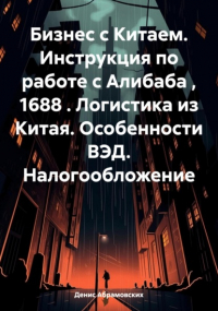 Денис Юрьевич Абрамовских - Бизнес с Китаем. Инструкция по работе с Алибаба , 1688 . Логистика из Китая. Особенности ВЭД. Налогообложение