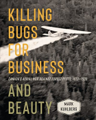 Mark Kuhlberg - Killing Bugs for Business and Beauty: Canada&#039;s Aerial War against Forest Pests, 1913-1930