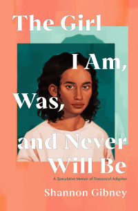 Shannon Gibney - The Girl I Am, Was, and Never Will Be: A Speculative Memoir of Transracial Adoption