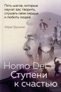 Айрат Бульхин - Homo Dei. Ступени к счастью. Пять шагов, которые научат вас творить, слушать свое сердце и любить людей