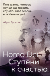 Homo Dei. Ступени к счастью. Пять шагов, которые научат вас творить, слушать свое сердце и любить людей