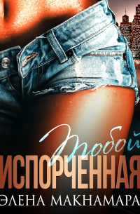 Элена Макнамара - Испорченная тобой
