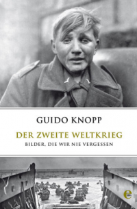 Гвидо Кнопп - Der Zweite Weltkrieg: Bilder, die wir nie vergessen