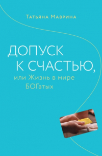 Татьяна Маврина - Допуск к счастью, или Жизнь в мире БОГатых