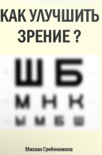 Михаил Валерьевич Гребенников - Как улучшить зрение?