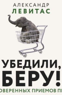 Убедили, беру! 178 проверенных приемов продаж