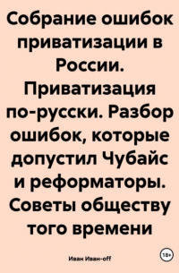 Иван Иван-off - Собрание ошибок приватизации в России. Приватизация по-русски. Разбор ошибок, которые допустил Чубайс и реформаторы. Советы обществу того времени