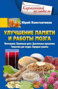 Юрий Константинов - Улучшение памяти и работы мозга. Фитотерапия. Правильная диета. Дыхательные упражнения. Гимнастика для сосудов. Народные рецепты