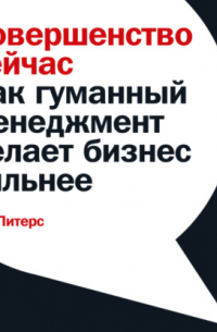 Совершенство сейчас. Как гуманный менеджмент делает бизнес сильнее