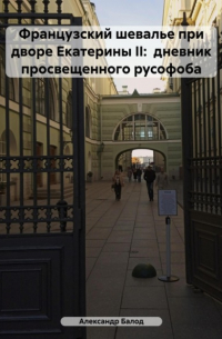 Французский шевалье при дворе Екатерины II: дневник просвещенного русофоба