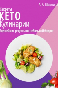 А. А. Шатохина - Секреты Кето Кулинарии. Вкуснейшие рецепты на небольшой бюджет