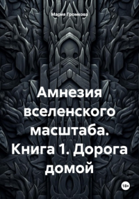 Мария Громкова - Амнезия вселенского масштаба. Книга 1. Дорога домой