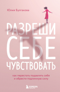 Разреши себе чувствовать. Как перестать подавлять себя и обрести подлинную силу