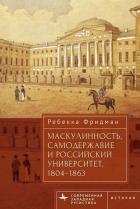 Ребекка Фридман - Маскулинность, самодержавие и российский университет, 1804–1863