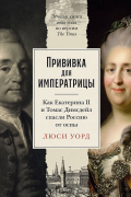 Люси Уорд - Прививка для императрицы: Как Екатерина II и Томас Димсдейл спасли Россию от оспы