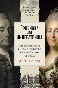 Люси Уорд - Прививка для императрицы: Как Екатерина II и Томас Димсдейл спасли Россию от оспы