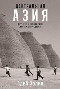 Халид А. - Центральная Азия: От века империй до наших дней