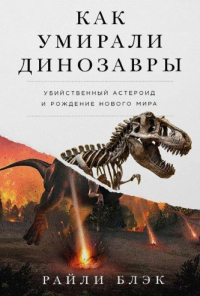 Блэк Райли - Как умирали динозавры: убийственный астероид и рождение нового мира