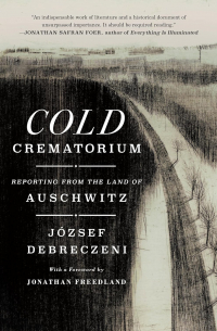 József Debreczeni - Cold Crematorium: Reporting from the Land of Auschwitz
