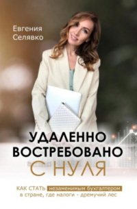 Евгения Селявко - Удаленно. Востребовано. С НУЛЯ. Как стать незаменимым бухгалтером в стране, где налоги – дремучий лес
