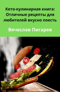 Вячеслав Пигарев - Кето-кулинарная книга: Отличные рецепты для любителей вкусно поесть