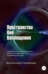 Валентина Полякова - Пространство вне воплощения. Современная регрессология Add-up технологии. Продвинутый курс