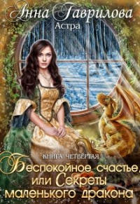 Анна Гаврилова - Астра 4. Беспокойное счастье, или Секреты маленького дракона