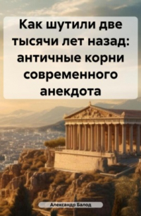 Александр Балод - Как шутили две тысячи лет назад: античные корни современного анекдота