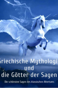 Густав Шваб - Griechische Mythologie und die Götter der Sagen: Die schönsten Sagen des klassischen Altertums