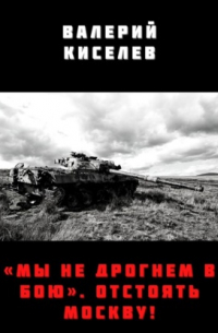 Валерий Киселев - «Мы не дрогнем в бою». Отстоять Москву!