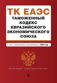 Фасхутдинов Р. - Таможенный кодекс Евразийского экономического союза. В ред. на 2024 / ТКЕЭС