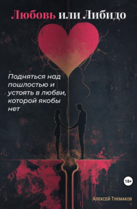 Алексей Тукмаков - Любовь или либидо: Подняться над пошлостью и устоять в любви, которой якобы нет