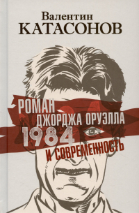 Валентин Катасонов - Роман Джорджа Оруэлла «1984» и современность