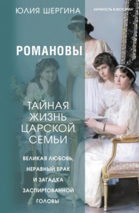 Юлия Шергина - Романовы: тайная жизнь царской семьи. Великая любовь, неравный брак и загадка заспиртованной головы
