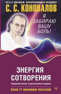  - Энергия Сотворения. Я забираю вашу боль! Слово о Докторе. Переработанное и дополненное издание