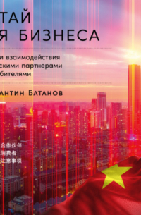 Константин Батанов - Китай для бизнеса: Тонкости взаимодействия с китайскими партнерами и потребителями