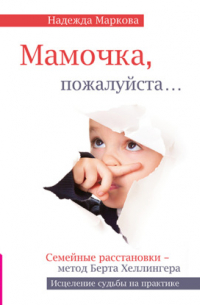 Надежда Дмитриевна Маркова - Мамочка, пожалуйста…Семейные расстановки – метод Берта Хеллингера