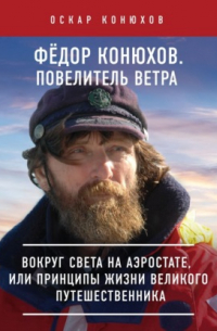 Федор Конюхов. Повелитель Ветра. Вокруг света на аэростате, или Принципы жизни великого путешественника