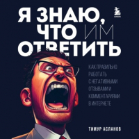 Тимур Асланов - Я знаю, что им ответить. Как правильно работать с негативными отзывами и комментариями в интернете