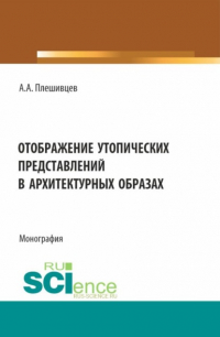 Александр Александрович Плешивцев - Отображение утопических представлений в архитектурных образах. (Аспирантура, Бакалавриат, Магистратура). Монография.